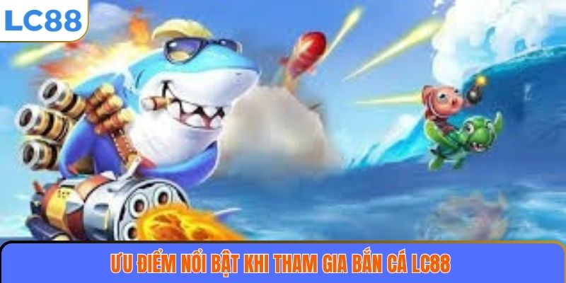 Ưu điểm nổi bật khi tham gia bắn cá LC88